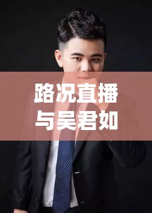 路况直播与吴君如，交通动态与娱乐新闻聚焦时刻
