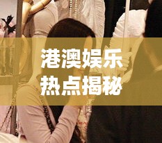 港澳娱乐热点揭秘,明星背后的故事与时尚魅力手套的吸引力