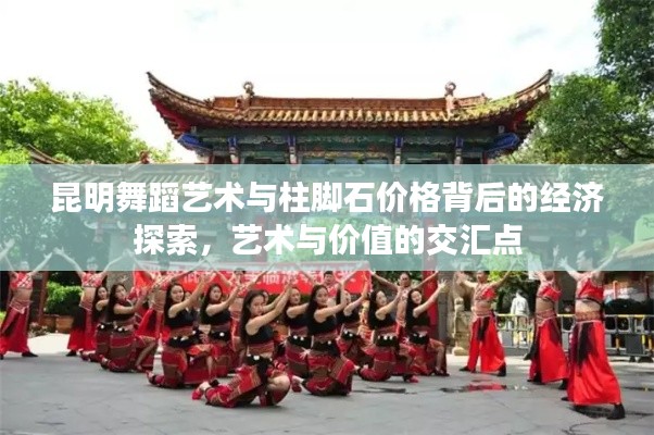 昆明舞蹈艺术与柱脚石价格背后的经济探索,艺术与价值的交汇点