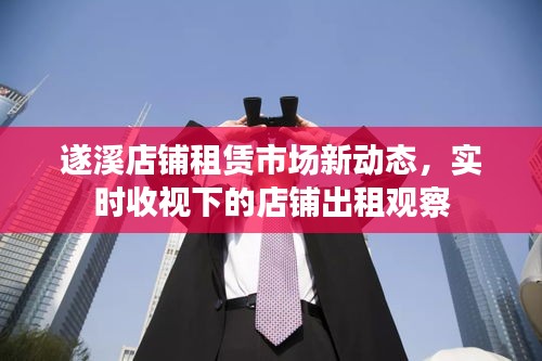 遂溪店铺租赁市场新动态,实时收视下的店铺出租观察