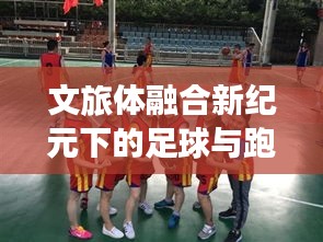 文旅体融合新纪元下的足球与跑男跨界之旅