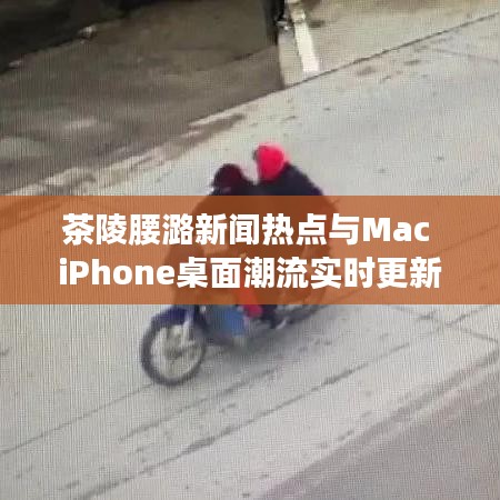 茶陵腰潞新闻热点与Mac iPhone桌面潮流实时更新