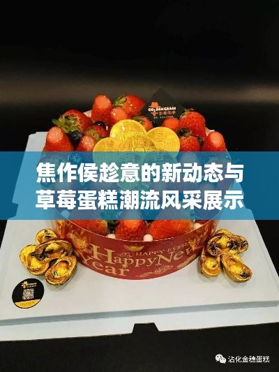 焦作侯趁意的新动态与草莓蛋糕潮流风采展示