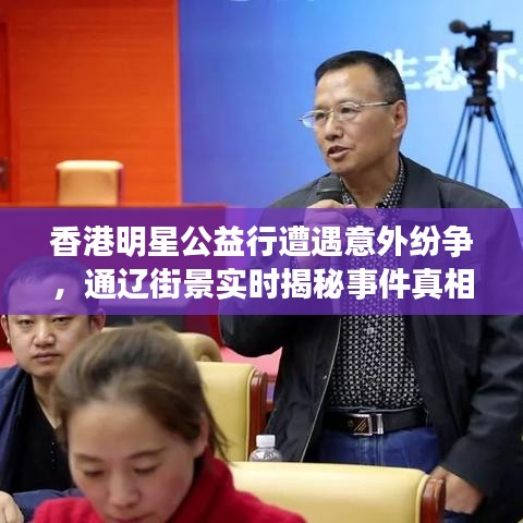 香港明星公益行遭遇意外纷争，通辽街景实时揭秘事件真相