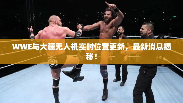 WWE与大疆无人机实时位置更新,最新消息揭秘!