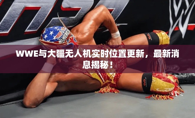 WWE与大疆无人机实时位置更新,最新消息揭秘!