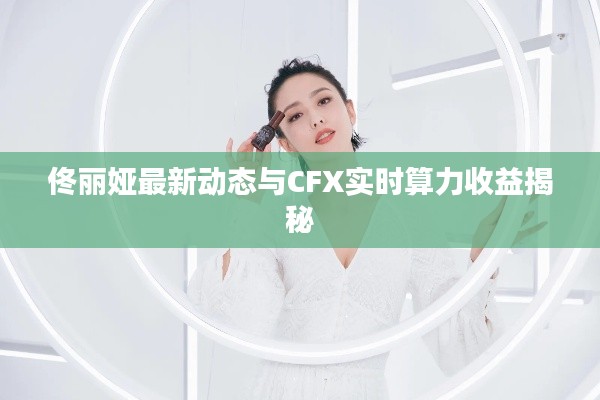 佟丽娅最新动态与CFX实时算力收益揭秘