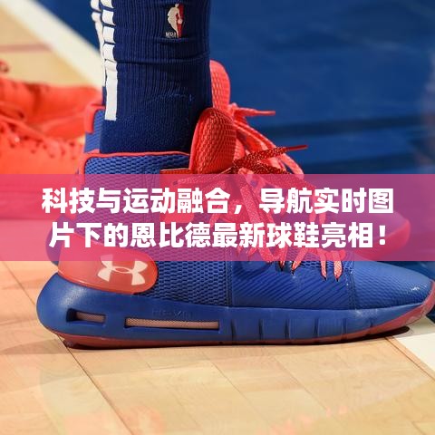 科技与运动融合，导航实时图片下的恩比德最新球鞋亮相！