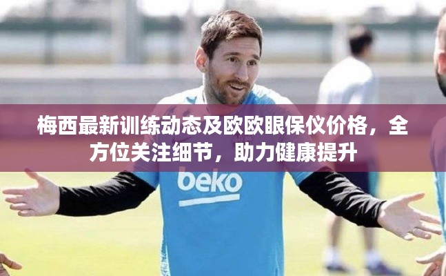 梅西最新训练动态及欧欧眼保仪价格,全方位关注细节,助力健康提升