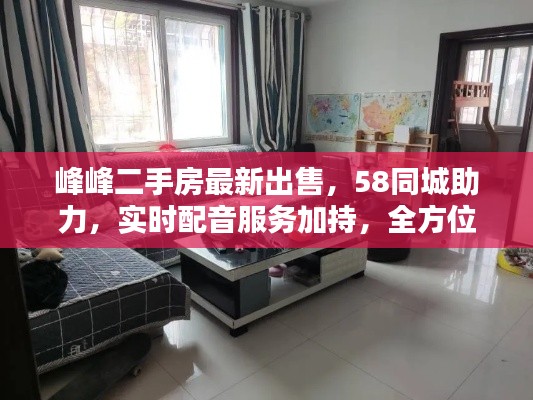 峰峰二手房最新出售,58同城助力,实时配音服务加持,全方位满足您的购房需求