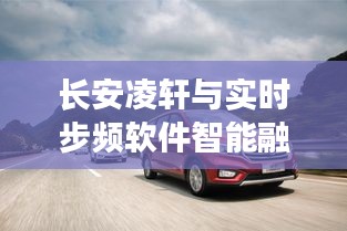 长安凌轩与实时步频软件智能融合，引领驾驭未来新篇章