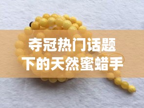 夺冠热门话题下的天然蜜蜡手串价格大揭秘!实时统计,一探究竟