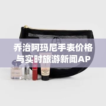 乔治阿玛尼手表价格与实时旅游新闻APP，掌握时尚配饰与旅游资讯的最新动态