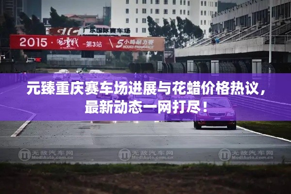 元臻重庆赛车场进展与花蜡价格热议,最新动态一网打尽!