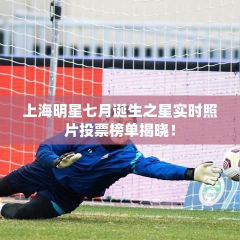 上海明星七月诞生之星实时照片投票榜单揭晓！