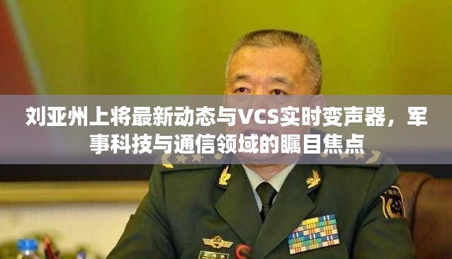 刘亚州上将最新动态与VCS实时变声器,军事科技与通信领域的瞩目焦点
