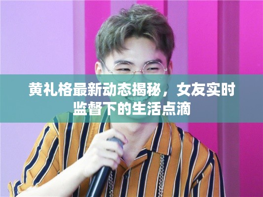 黄礼格最新动态揭秘，女友实时监督下的生活点滴
