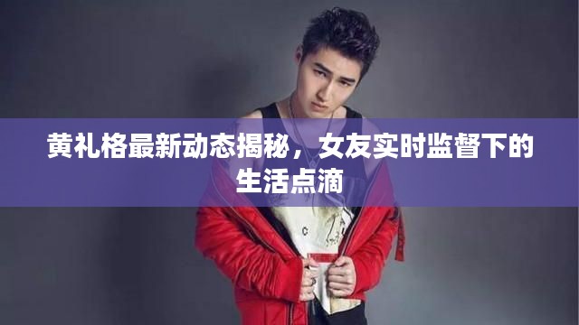 黄礼格最新动态揭秘,女友实时监督下的生活点滴