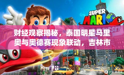 财经观察揭秘,泰国明星马里奥与奥德赛现象联动,吉林市最新新闻解读