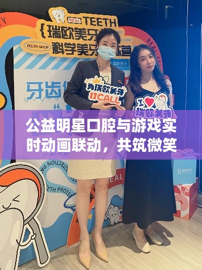 公益明星口腔与游戏实时动画联动，共筑微笑桥梁，倡导口腔健康新风尚