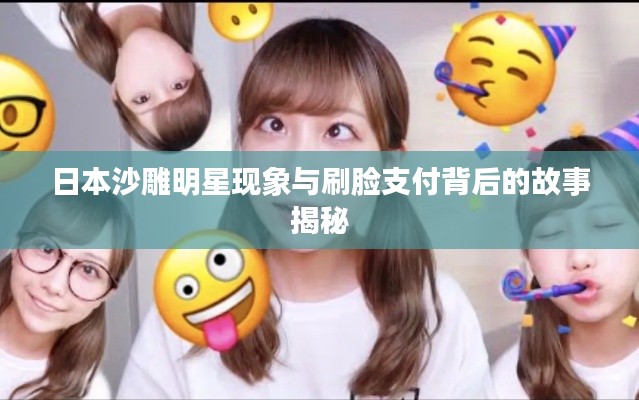 日本沙雕明星现象与刷脸支付背后的故事揭秘