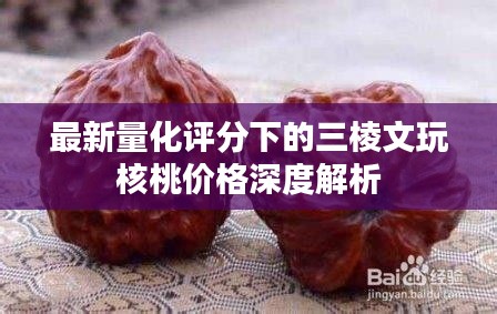 最新量化评分下的三棱文玩核桃价格深度解析