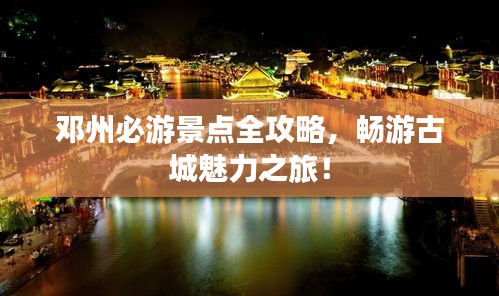 邓州必游景点全攻略，畅游古城魅力之旅！