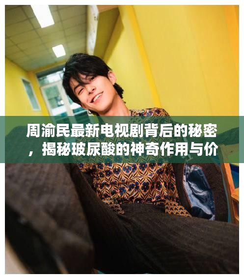 周渝民最新电视剧背后的秘密,揭秘玻尿酸的神奇作用与价格真相,你不得不看!