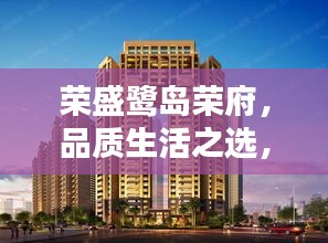 荣盛鹭岛荣府，品质生活之选，智能美学居所实时房价曲线揭秘