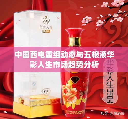 中国西电重组动态与五粮液华彩人生市场趋势分析