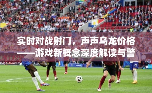 实时对战射门,声声乌龙价格——游戏新概念深度解读与警示