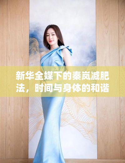 新华全媒下的秦岚减肥法,时间与身体的和谐共舞,诗意舞蹈之旅