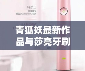 青狐妖最新作品与莎亮牙刷价格概览