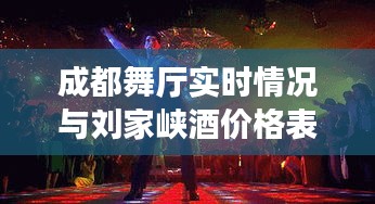 成都舞厅实时情况与刘家峡酒价格表解析