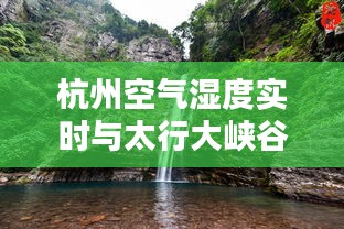 杭州空气湿度实时与太行大峡谷门票价格探索