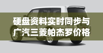 硬盘资料实时同步与广汽三菱帕杰罗价格,正反两面论述及均衡观点探讨