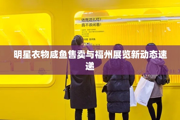 明星衣物咸鱼售卖与福州展览新动态速递