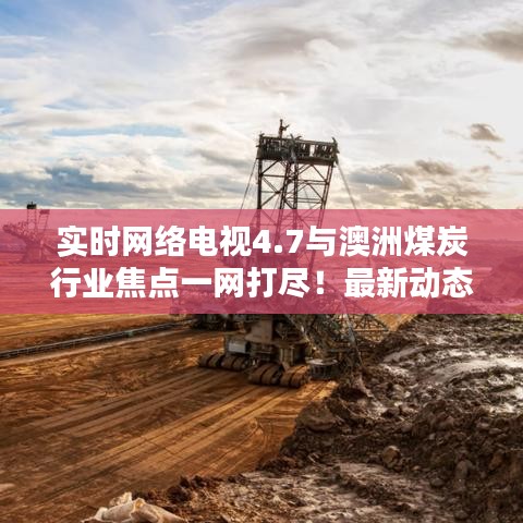 实时网络电视4.7与澳洲煤炭行业焦点一网打尽！最新动态解析！
