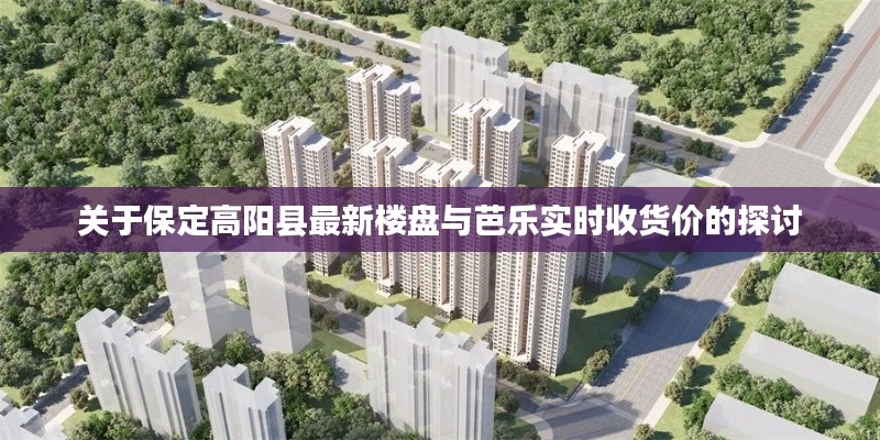 关于保定高阳县最新楼盘与芭乐实时收货价的探讨