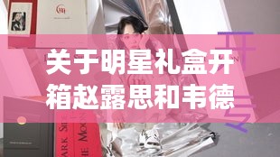 关于明星礼盒开箱赵露思和韦德全城最新主题的深度解读与策略分析
