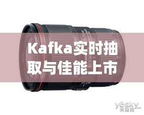 Kafka实时抽取与佳能上市,技术革新与商业交汇的最新动态