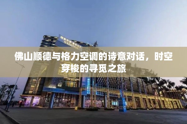 佛山顺德与格力空调的诗意对话,时空穿梭的寻觅之旅