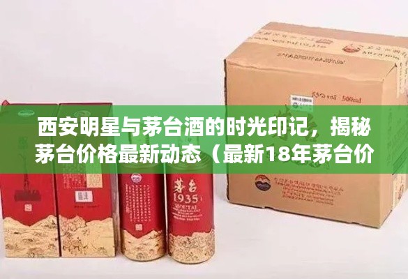 西安明星与茅台酒的时光印记,揭秘茅台价格最新动态(最新18年茅台价格动态)