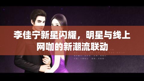 李佳宁新星闪耀，明星与线上网咖的新潮流联动
