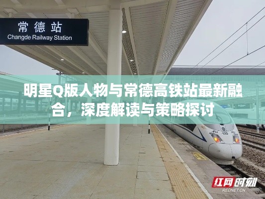明星Q版人物与常德高铁站最新融合,深度解读与策略探讨