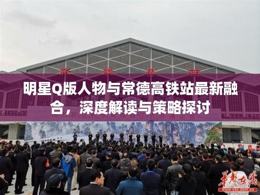 明星Q版人物与常德高铁站最新融合,深度解读与策略探讨