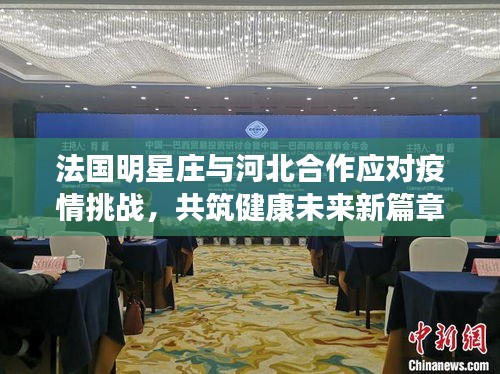 法国明星庄与河北合作应对疫情挑战，共筑健康未来新篇章