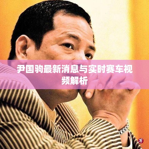尹国驹最新消息与实时赛车视频解析