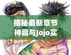 揭秘最新章节神藏与Jojo实时壁纸,深度解读与防范虚假宣传