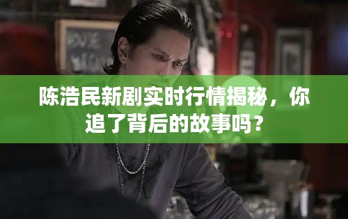 陈浩民新剧实时行情揭秘,你追了背后的故事吗?